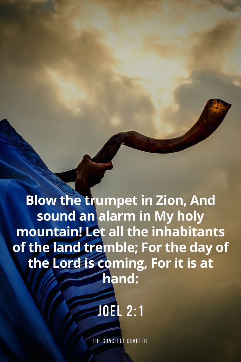 Blow the trumpet in Zion, And sound an alarm in My holy mountain! Let all the inhabitants of the land tremble; For the day of the Lord is coming, For it is at hand: Joel 2:1