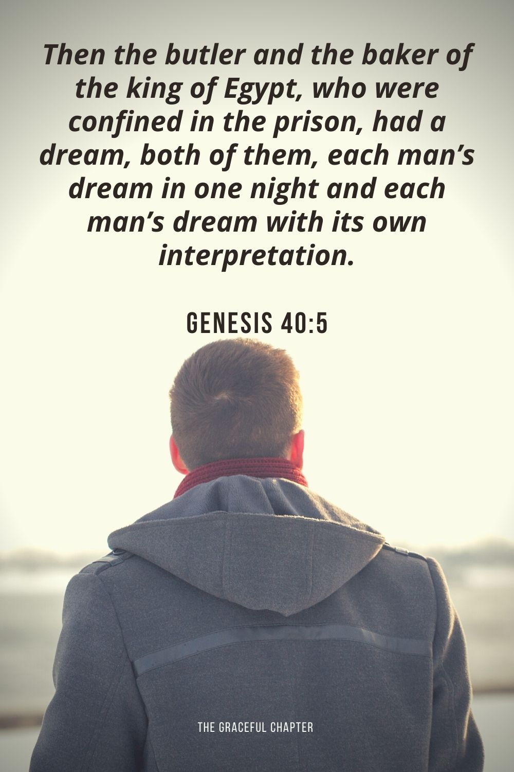 Then the butler and the baker of the king of Egypt, who were confined in the prison, had a dream, both of them, each man’s dream in one night and each man’s dream with its own interpretation. Genesis 40:5