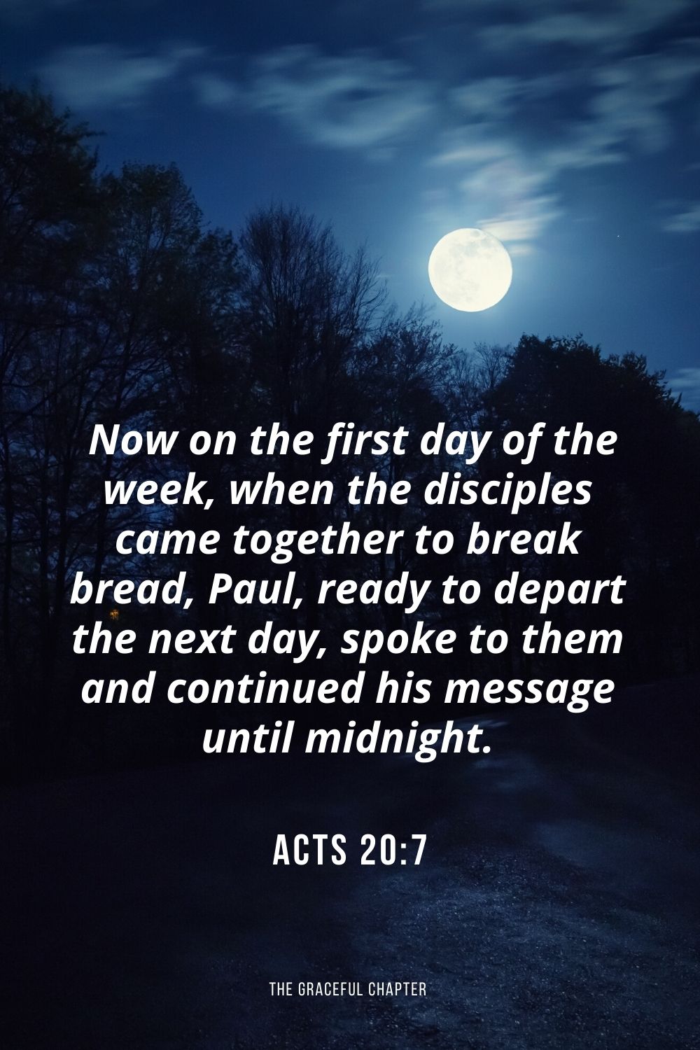  Now on the first day of the week, when the disciples came together to break bread, Paul, ready to depart the next day, spoke to them and continued his message until midnight. Acts 20:7