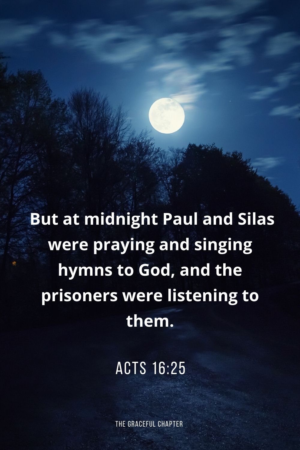  But at midnight Paul and Silas were praying and singing hymns to God, and the prisoners were listening to them. Acts 16:25