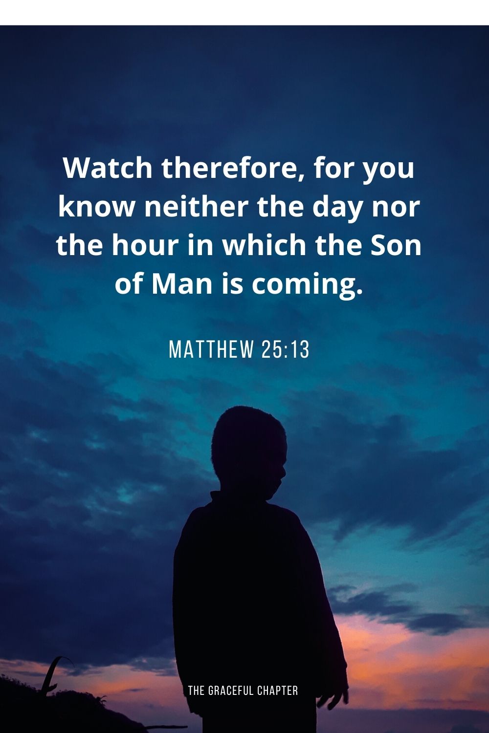 “Watch therefore, for you know neither the day nor the hour in which the Son of Man is coming. Matthew 25:13