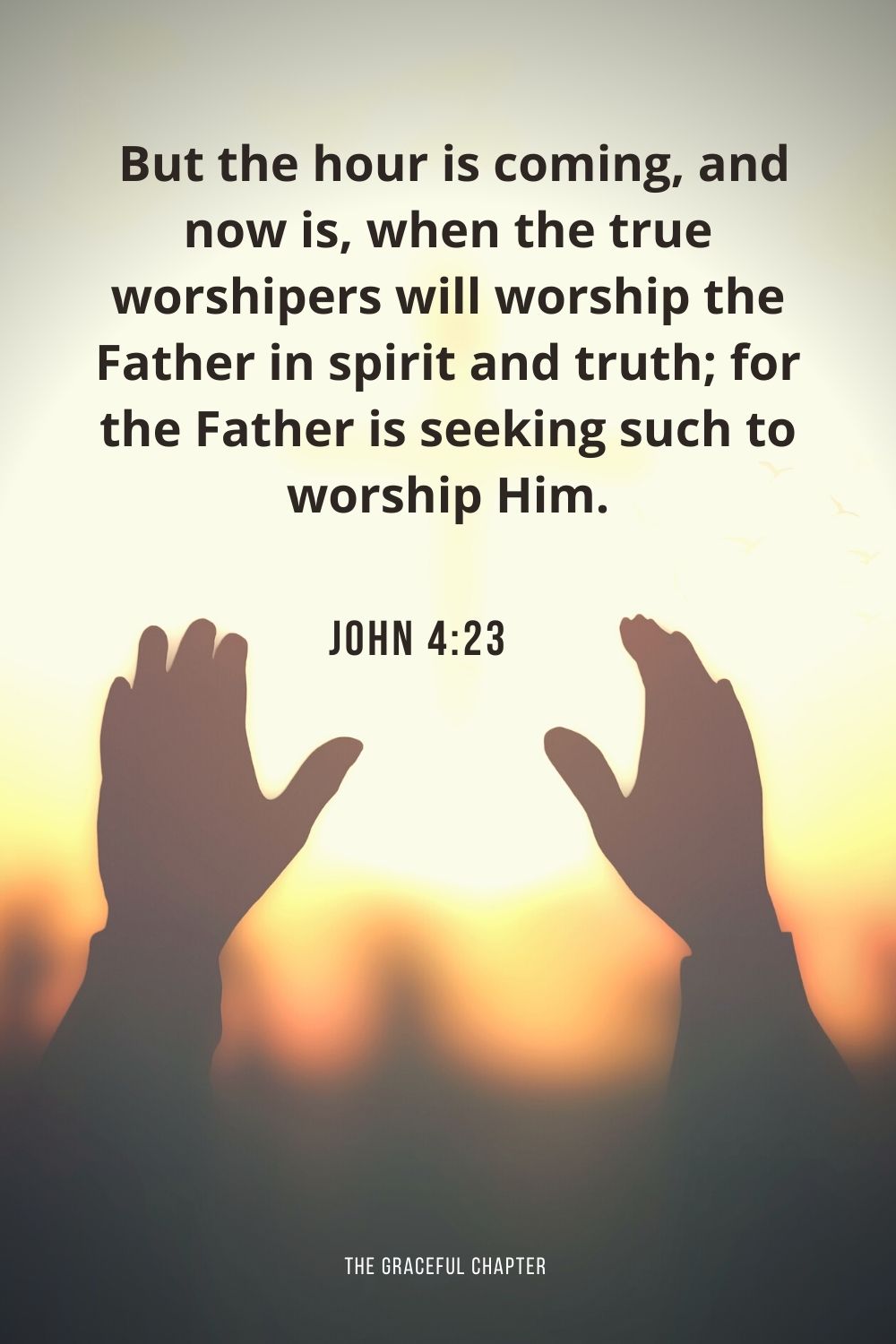  But the hour is coming, and now is, when the true worshipers will worship the Father in spirit and truth; for the Father is seeking such to worship Him. John 4:23