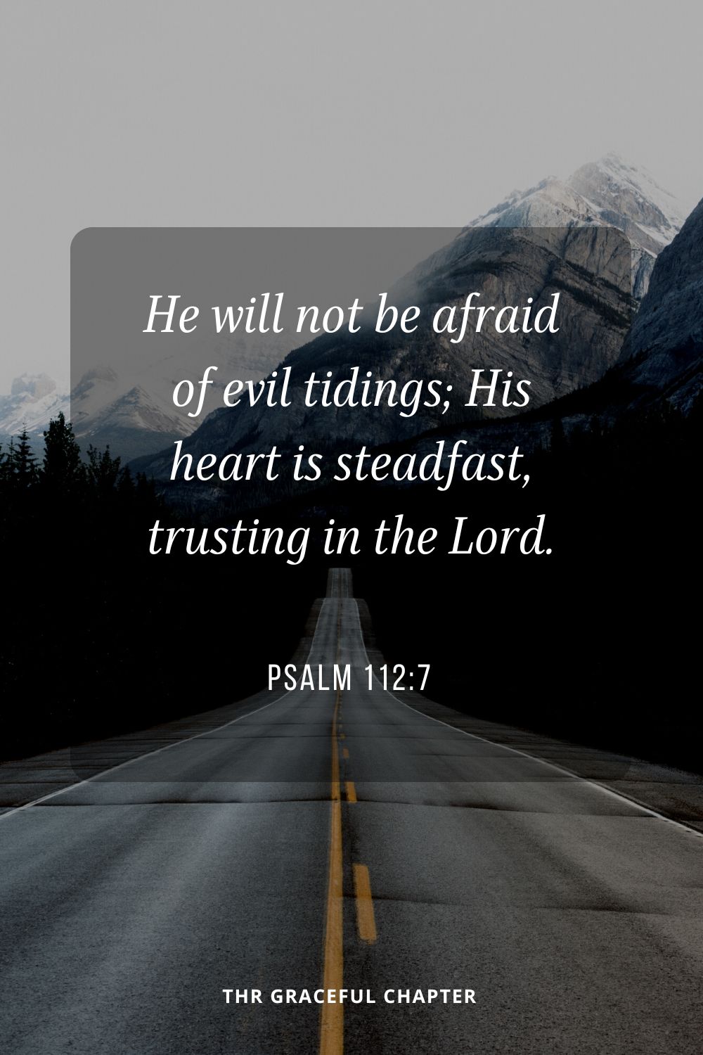 He will not be afraid of evil tidings; His heart is steadfast, trusting in the Lord.Psalm 112:7