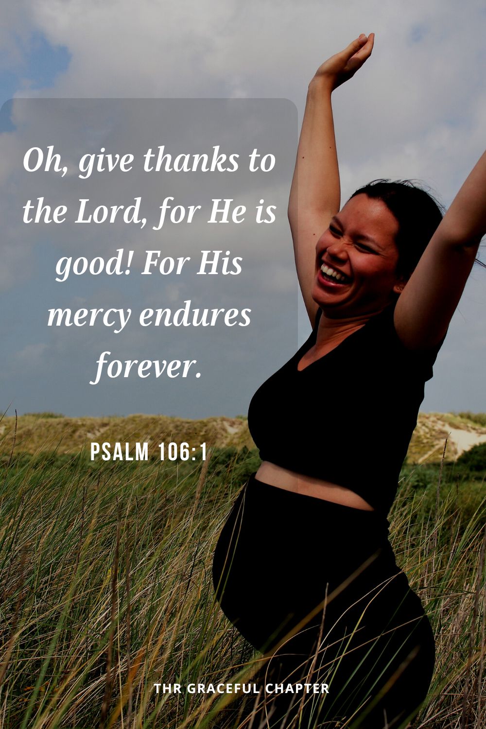 Oh, give thanks to the Lord, for He is good! For His mercy endures forever.Psalm 106:1