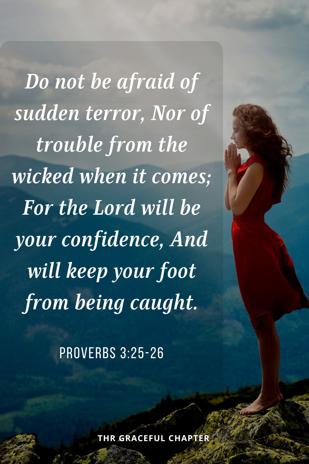 Do not be afraid of sudden terror, Nor of trouble from the wicked when it comes;  For the Lord will be your confidence, And will keep your foot from being caught.Proverbs 3:25-26