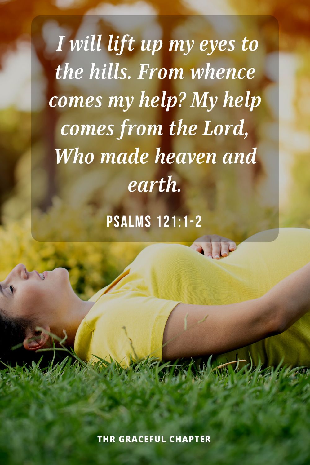  I will lift up my eyes to the hills. From whence comes my help?  My help comes from the Lord, Who made heaven and earth.Psalms 121:1-2