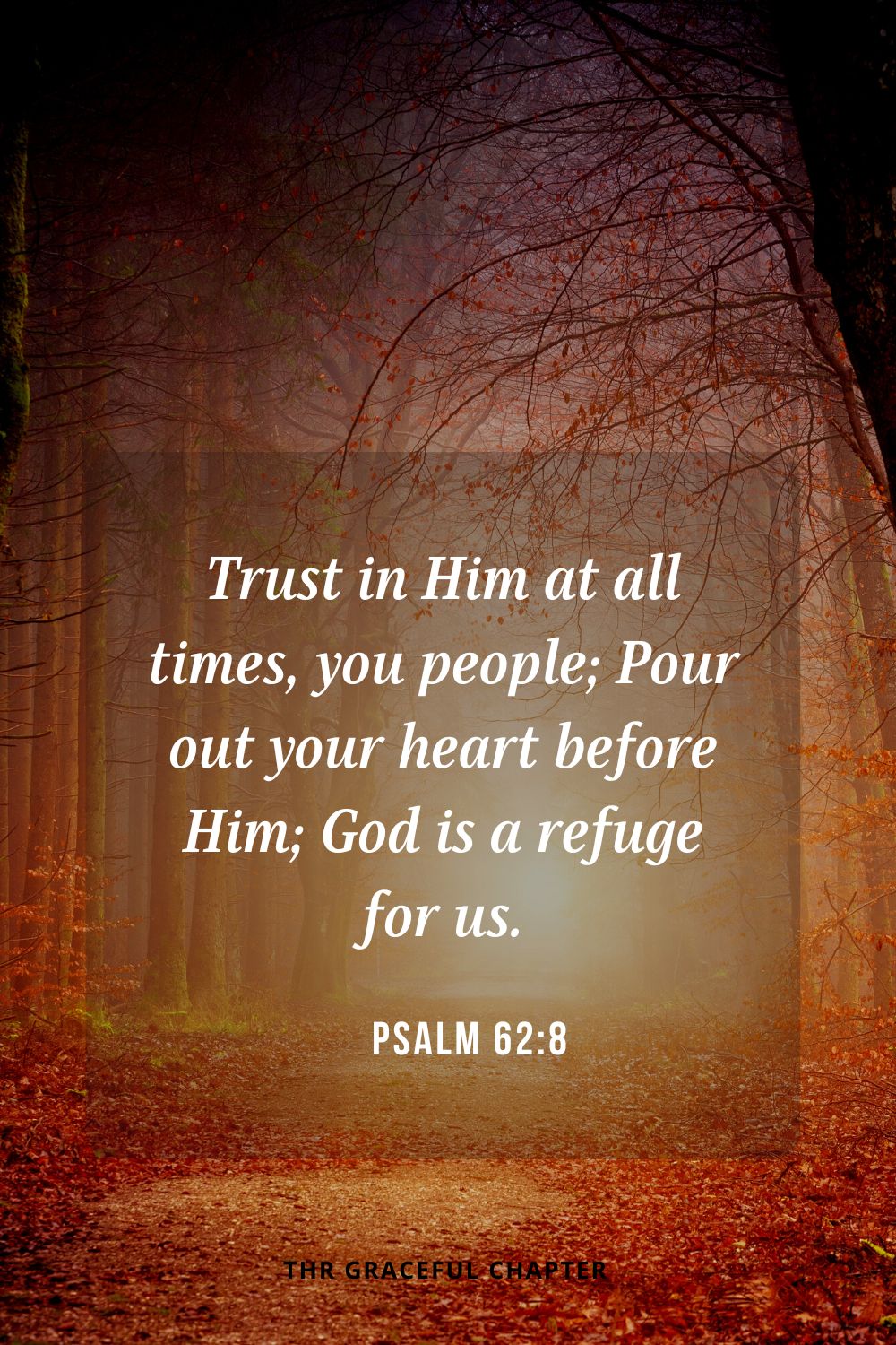 Trust in Him at all times, you people; Pour out your heart before Him; God is a refuge for us. Selah Psalm 62:8