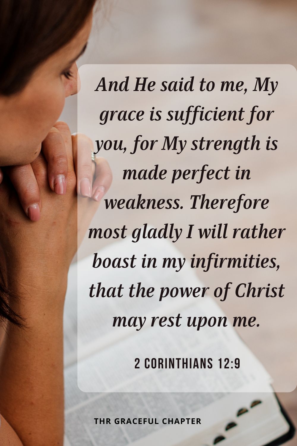 And He said to me, My grace is sufficient for you, for My strength is made perfect in weakness. Therefore most gladly I will rather boast in my infirmities, that the power of Christ may rest upon me. 2 Corinthians 12:9