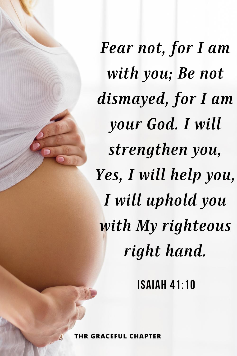 Fear not, for I am with you; Be not dismayed, for I am your God. I will strengthen you, Yes, I will help you, I will uphold you with My righteous right handIsaiah 41:10.