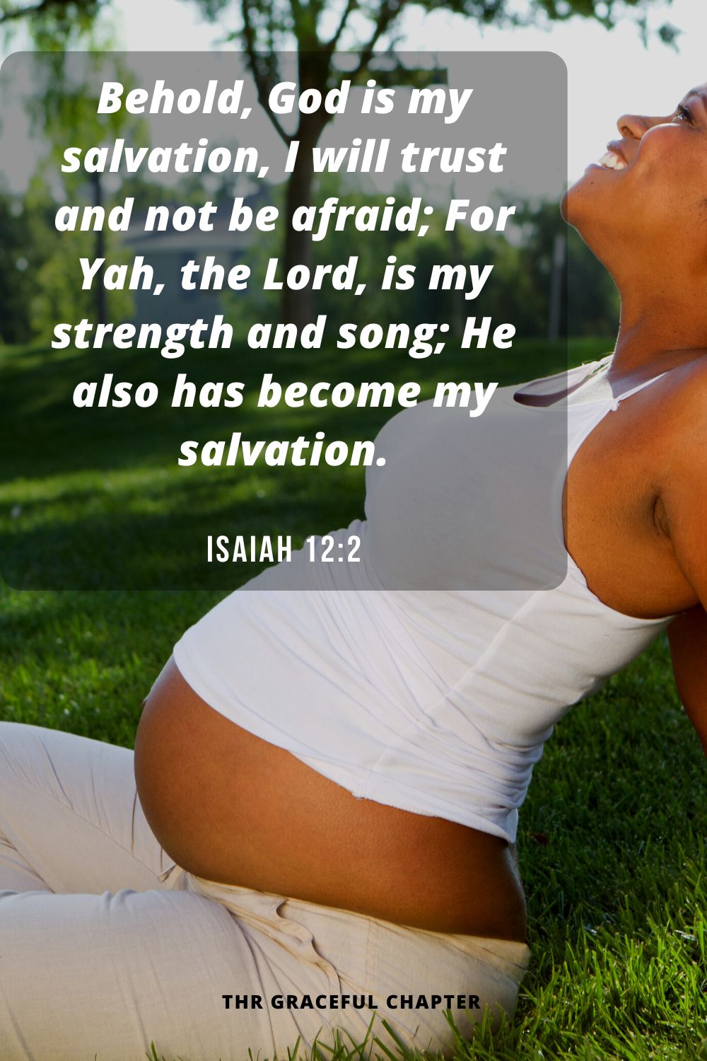 Behold, God is my salvation, I will trust and not be afraid; For Yah, the Lord, is my strength and song; He also has become my salvation.Isaiah 12:2