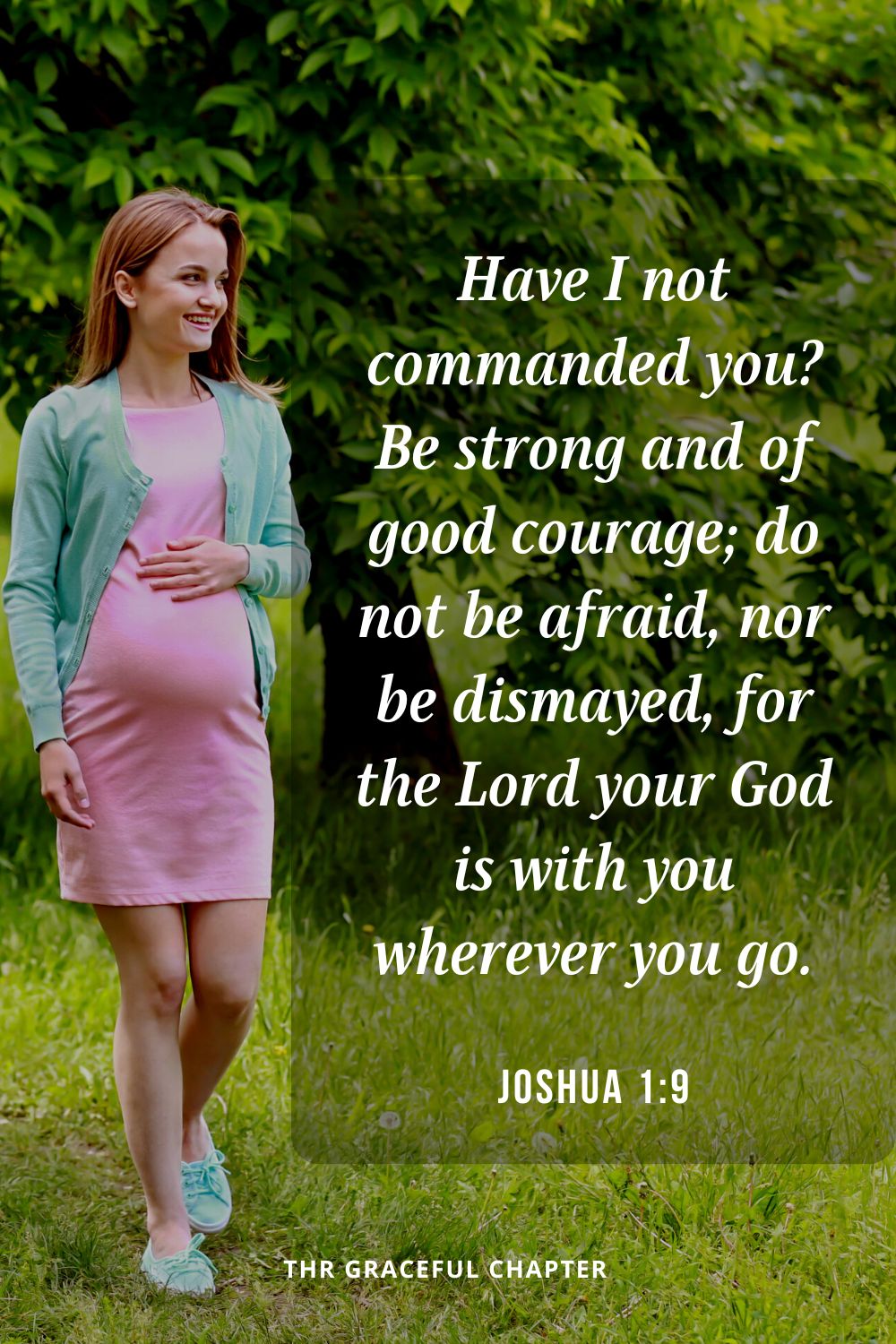 Have I not commanded you? Be strong and of good courage; do not be afraid, nor be dismayed, for the Lord your God is with you wherever you go.Joshua 1:9