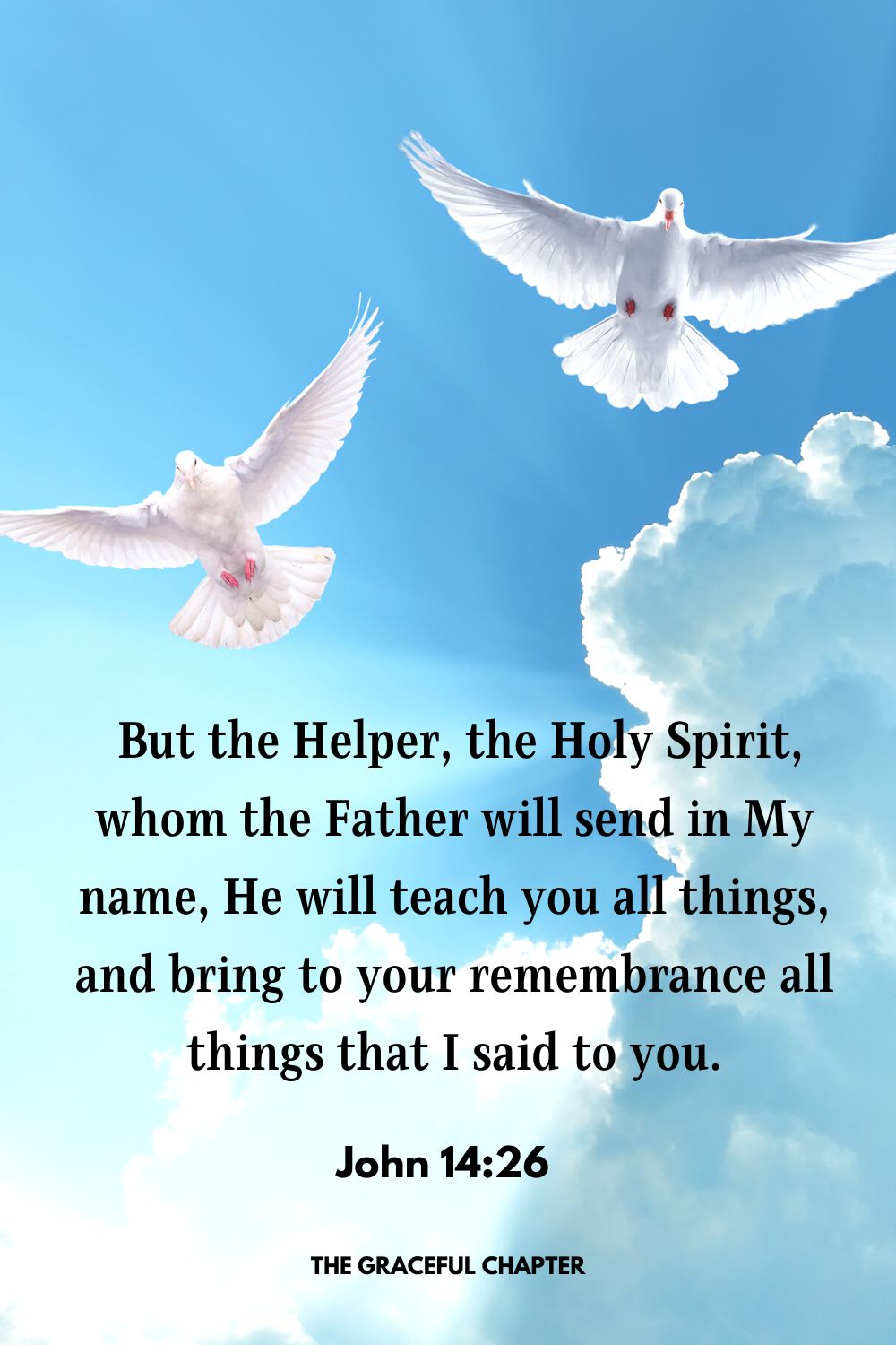  But the Helper, the Holy Spirit, whom the Father will send in My name, He will teach you all things, and bring to your remembrance all things that I said to you.John 14:26 