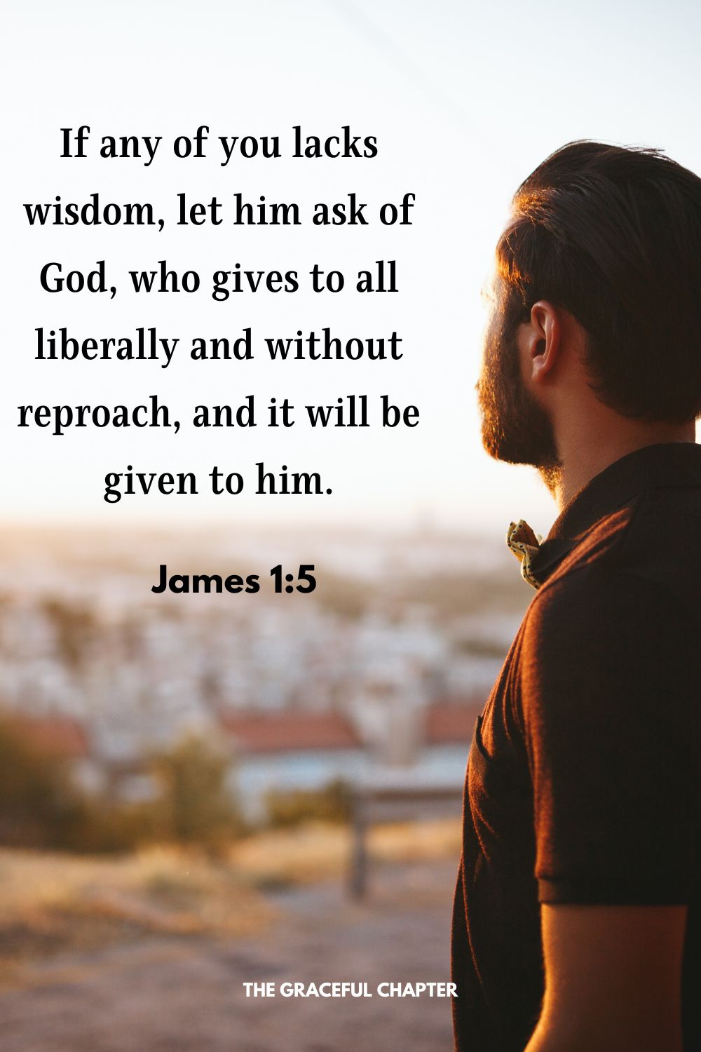 If any of you lacks wisdom, let him ask of God, who gives to all liberally and without reproach, and it will be given to him. James 1:5