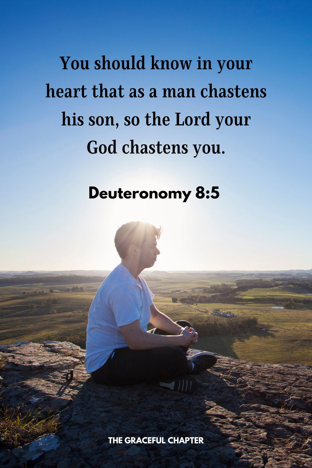 You should know in your heart that as a man chastens his son, so the Lord your God chastens you. Deuteronomy 8:5 