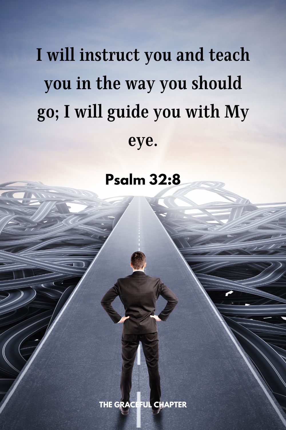 I will instruct you and teach you in the way you should go; I will guide you with My eye. Psalm 32:8