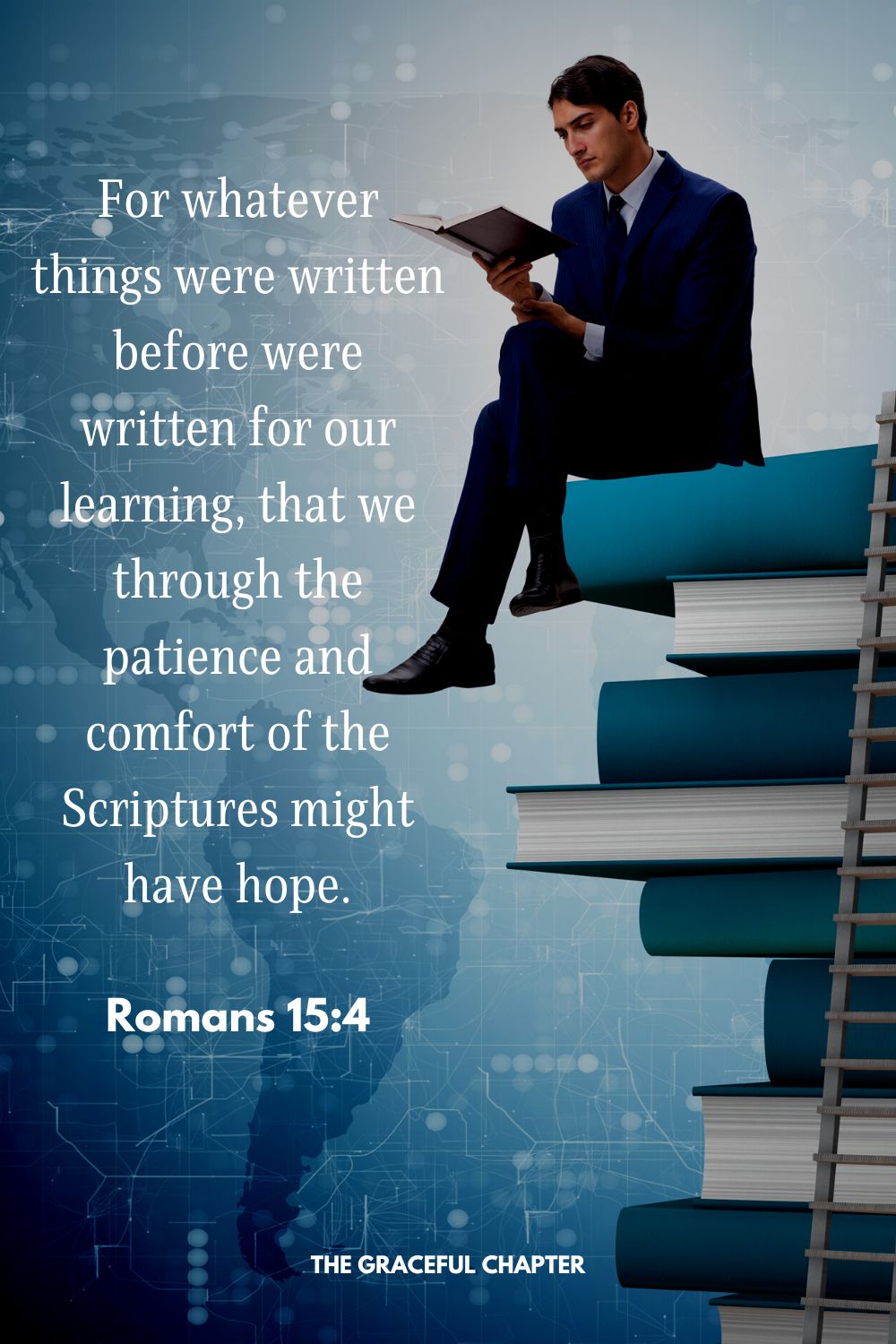 For whatever things were written before were written for our learning, that we through the patience and comfort of the Scriptures might have hope.Romans 15:4