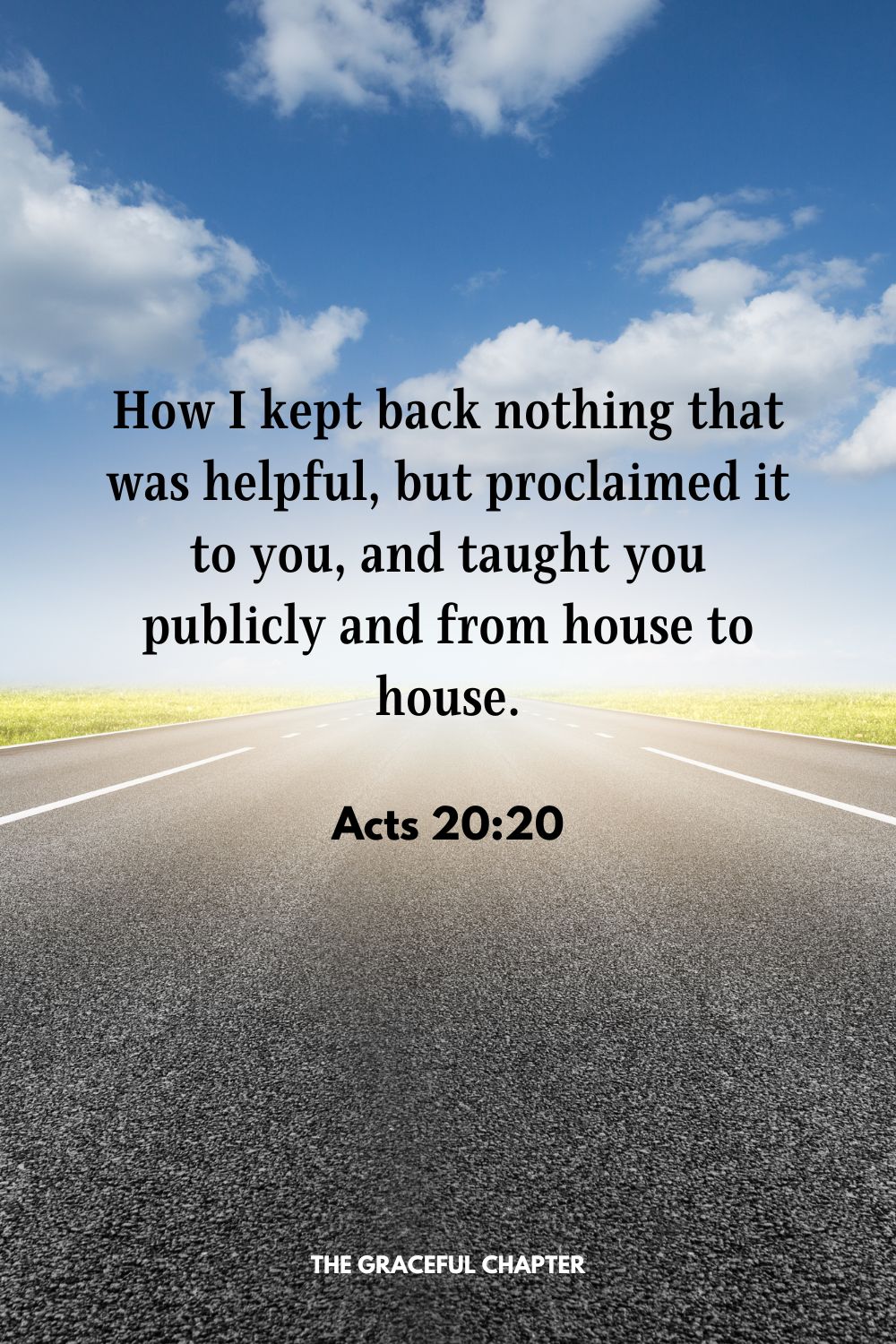 How I kept back nothing that was helpful, but proclaimed it to you, and taught you publicly and from house to house. Acts 20:20