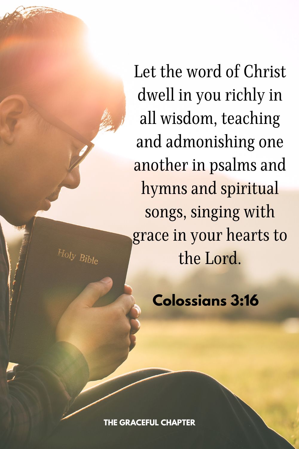 Let the word of Christ dwell in you richly in all wisdom, teaching and admonishing one another in psalms and hymns and spiritual songs, singing with grace in your hearts to the Lord. Colossians 3:16