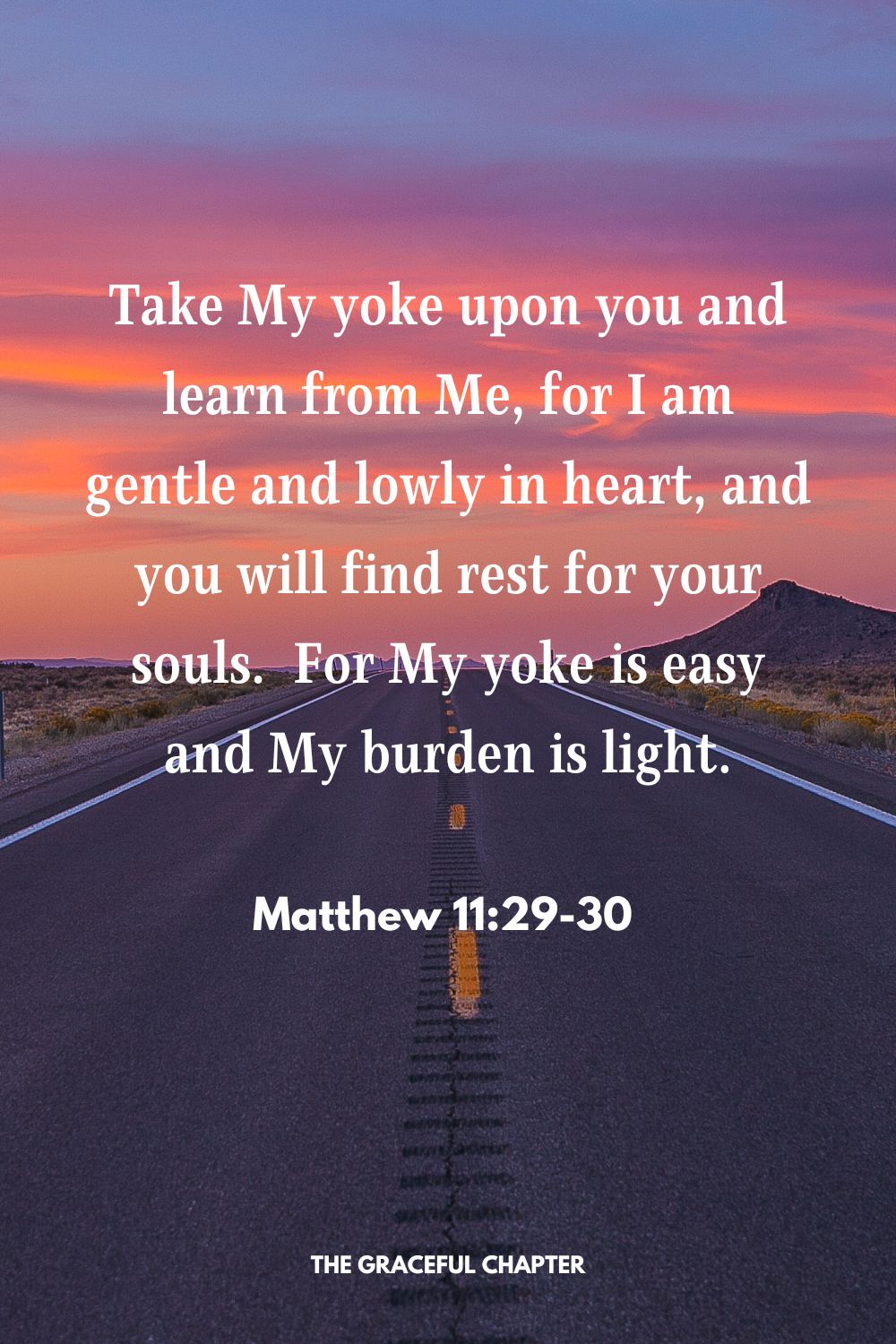 Take My yoke upon you and learn from Me, for I am gentle and lowly in heart, and you will find rest for your souls.  For My yoke is easy and My burden is light. Matthew 11:29-30 
