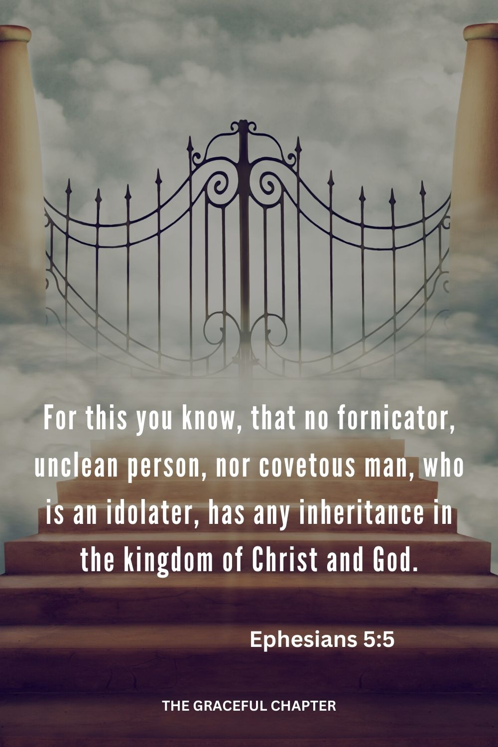 For this you know, that no fornicator, unclean person, nor covetous man, who is an idolater, has any inheritance in the kingdom of Christ and God. Ephesians 5:5