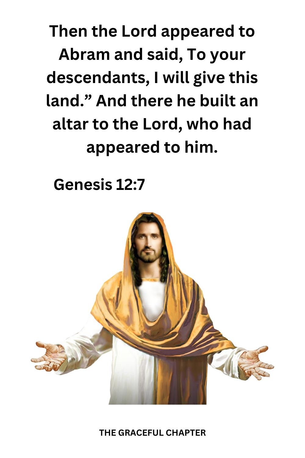 Then the Lord appeared to Abram and said, To your descendants, I will give this land.” And there he built an altar to the Lord, who had appeared to him. Genesis 12:7