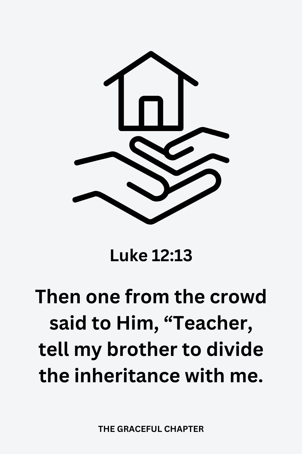 Then one from the crowd said to Him, “Teacher, tell my brother to divide the inheritance with me. Luke 12:13