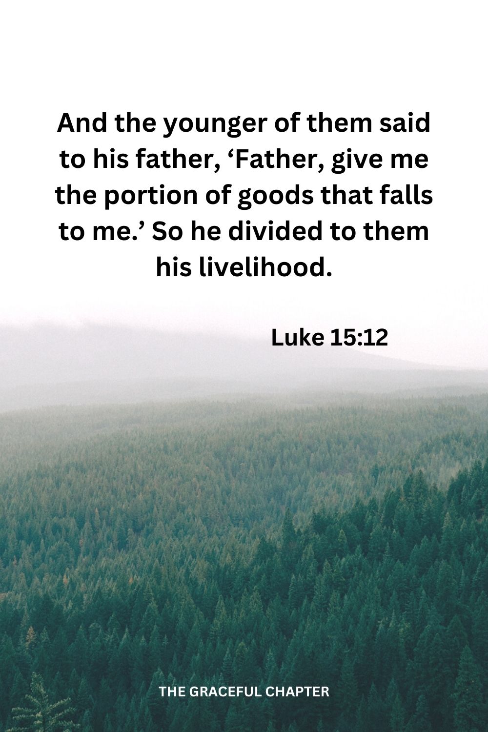 And the younger of them said to his father, ‘Father, give me the portion of goods that falls to me.’ So he divided to them his livelihood.