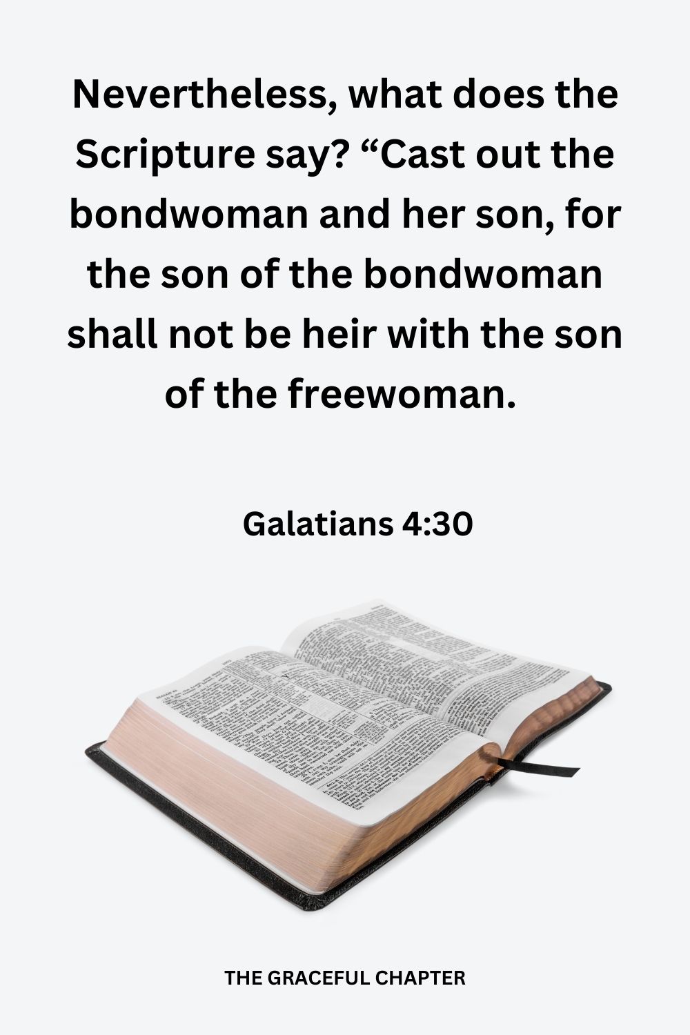 Nevertheless, what does the Scripture say? “Cast out the bondwoman and her son, for the son of the bondwoman shall not be heir with the son of the freewoman. 