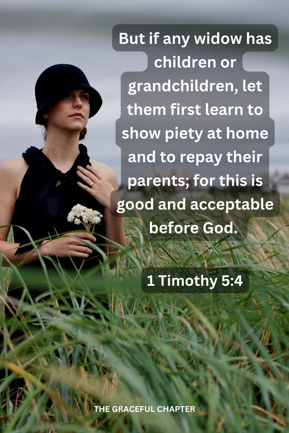 But if any widow has children or grandchildren, let them first learn to show piety at home and to repay their parents; for this is good and acceptable before God. 