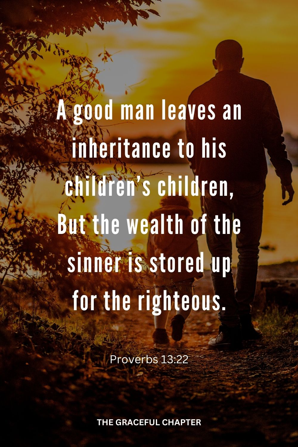 A good man leaves an inheritance to his children’s children, But the wealth of the sinner is stored up for the righteous. Proverbs 13:22